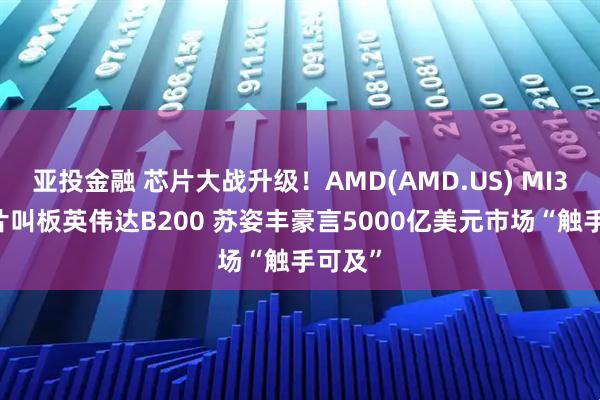 亚投金融 芯片大战升级！AMD(AMD.US) MI355芯片叫板英伟达B200 苏姿丰豪言5000亿美元市场“触手可及”