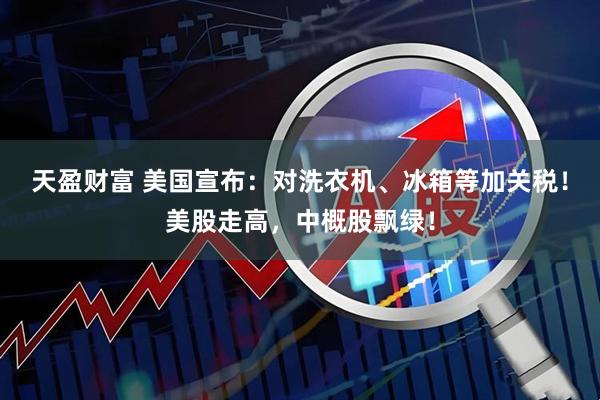 天盈财富 美国宣布：对洗衣机、冰箱等加关税！美股走高，中概股飘绿！