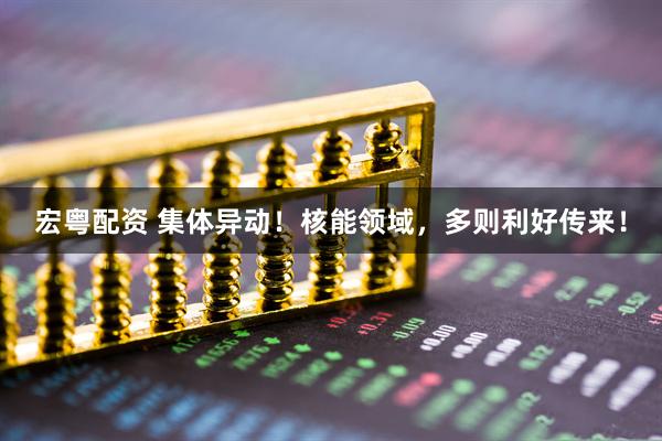 宏粤配资 集体异动！核能领域，多则利好传来！