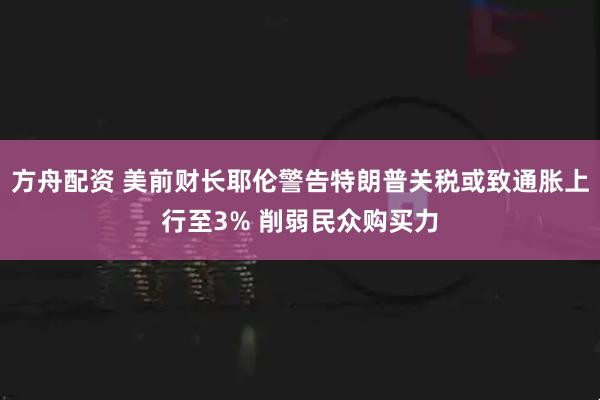 方舟配资 美前财长耶伦警告特朗普关税或致通胀上行至3% 削弱民众购买力