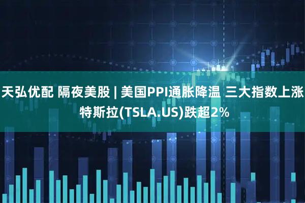 天弘优配 隔夜美股 | 美国PPI通胀降温 三大指数上涨 特斯拉(TSLA.US)跌超2%