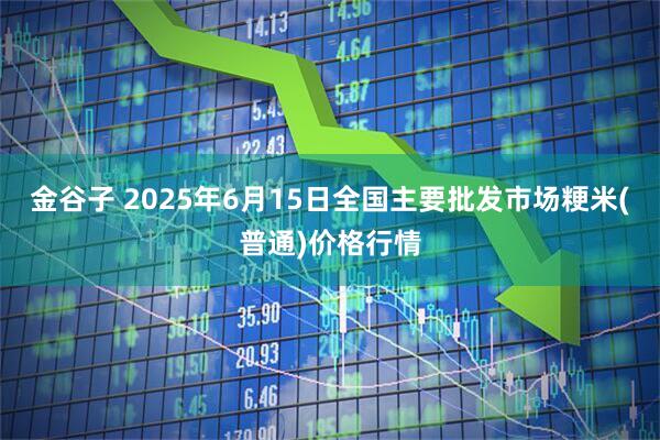 金谷子 2025年6月15日全国主要批发市场粳米(普通)价格行情