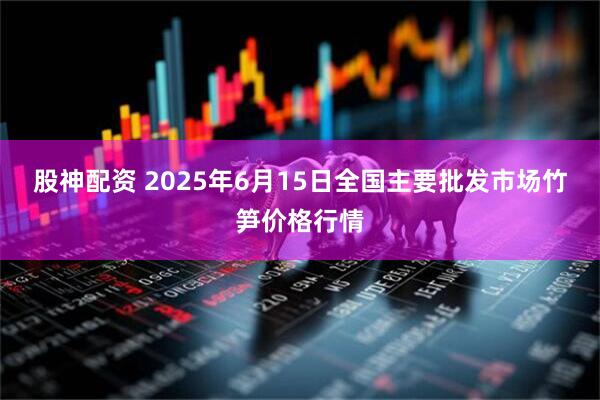 股神配资 2025年6月15日全国主要批发市场竹笋价格行情