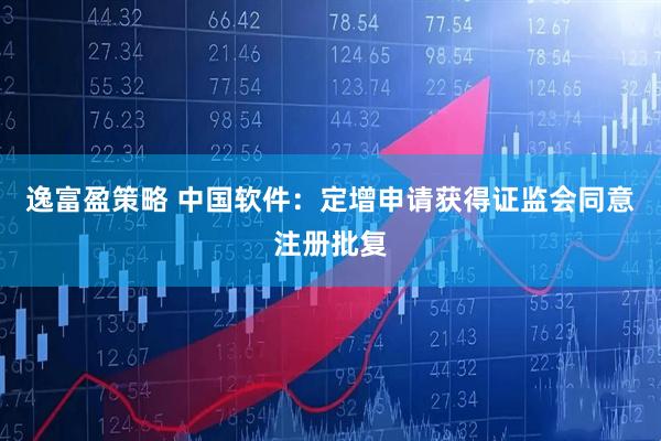 逸富盈策略 中国软件：定增申请获得证监会同意注册批复