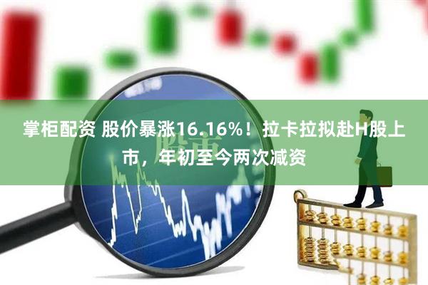 掌柜配资 股价暴涨16.16%！拉卡拉拟赴H股上市，年初至今两次减资