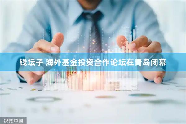 钱坛子 海外基金投资合作论坛在青岛闭幕