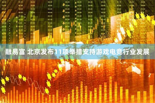 融易富 北京发布11项举措支持游戏电竞行业发展