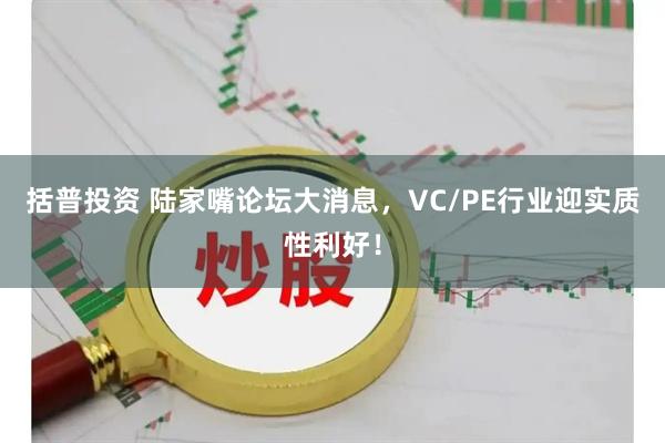 括普投资 陆家嘴论坛大消息，VC/PE行业迎实质性利好！
