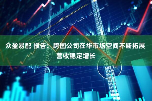 众盈易配 报告：跨国公司在华市场空间不断拓展 营收稳定增长