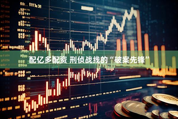 配亿多配资 刑侦战线的“破案先锋”