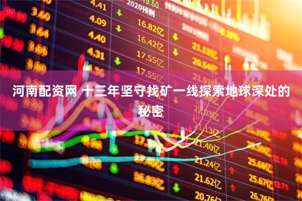 河南配资网 十三年坚守找矿一线探索地球深处的秘密