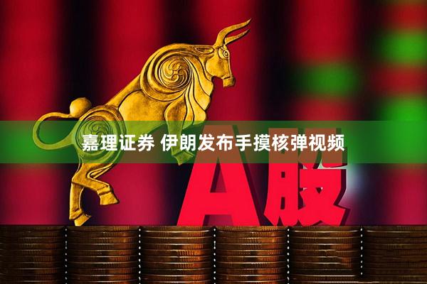 嘉理证券 伊朗发布手摸核弹视频