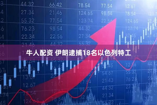牛人配资 伊朗逮捕18名以色列特工