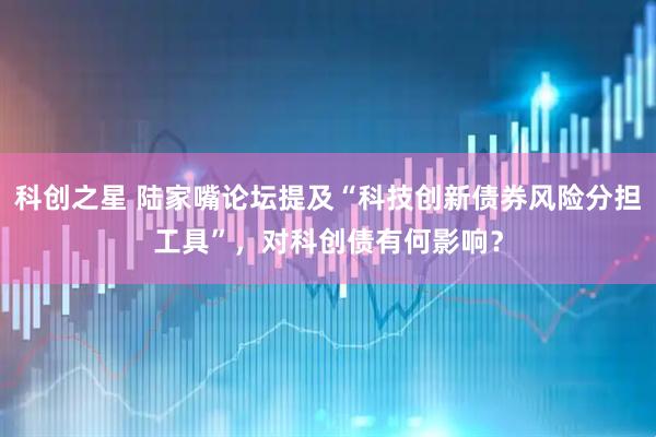 科创之星 陆家嘴论坛提及“科技创新债券风险分担工具”，对科创债有何影响？