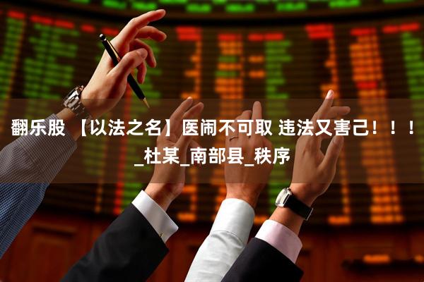 翻乐股 【以法之名】医闹不可取 违法又害己！！！_杜某_南部县_秩序