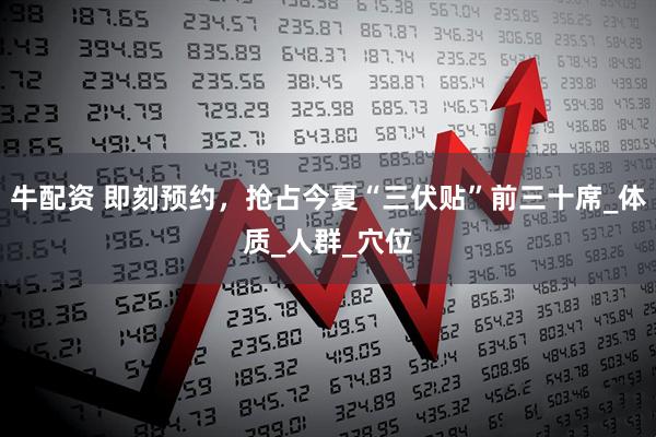 牛配资 即刻预约，抢占今夏“三伏贴”前三十席_体质_人群_穴位