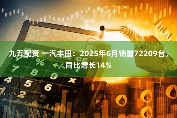 九五配资 一汽丰田：2025年6月销量72209台，同比增长14%