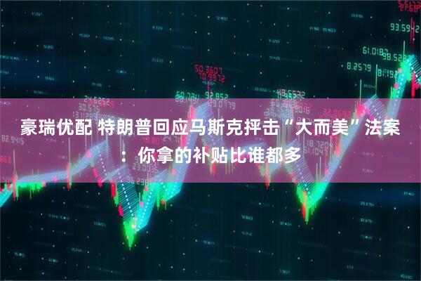豪瑞优配 特朗普回应马斯克抨击“大而美”法案：你拿的补贴比谁都多