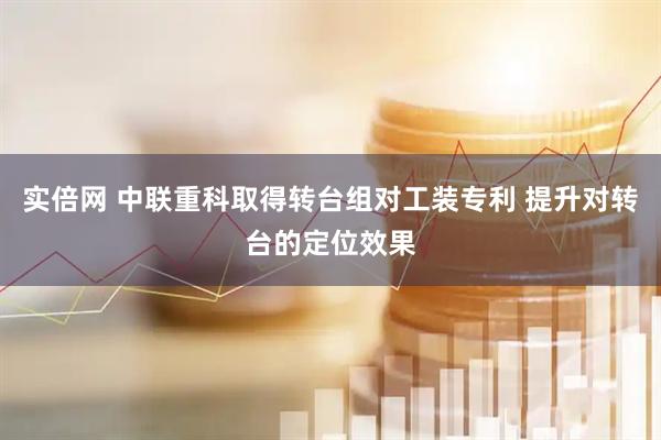 实倍网 中联重科取得转台组对工装专利 提升对转台的定位效果