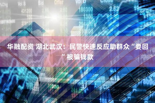 华融配资 湖北武汉：民警快速反应助群众“要回”被骗钱款