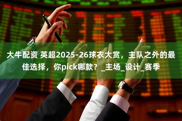 大牛配资 英超2025-26球衣大赏，主队之外的最佳选择，你pick哪款？_主场_设计_赛季