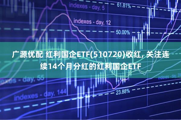 广源优配 红利国企ETF(510720)收红, 关注连续14个月分红的红利国企ETF
