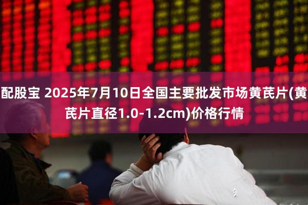 配股宝 2025年7月10日全国主要批发市场黄芪片(黄芪片直径1.0-1.2cm)价格行情