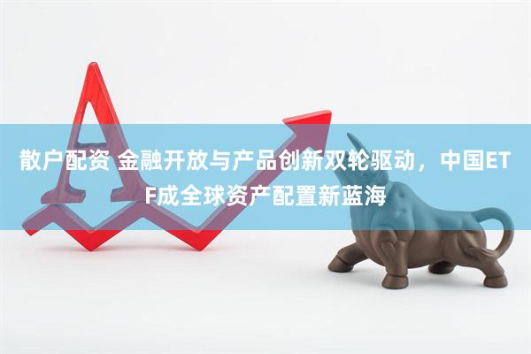 散户配资 金融开放与产品创新双轮驱动，中国ETF成全球资产配置新蓝海