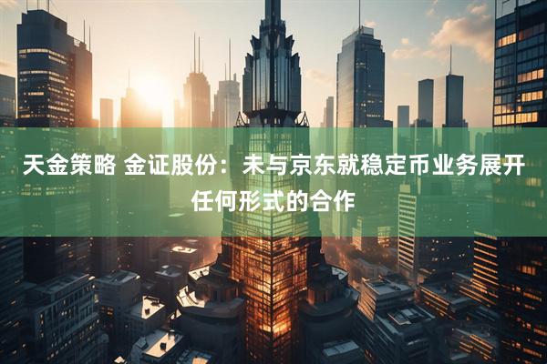 天金策略 金证股份：未与京东就稳定币业务展开任何形式的合作
