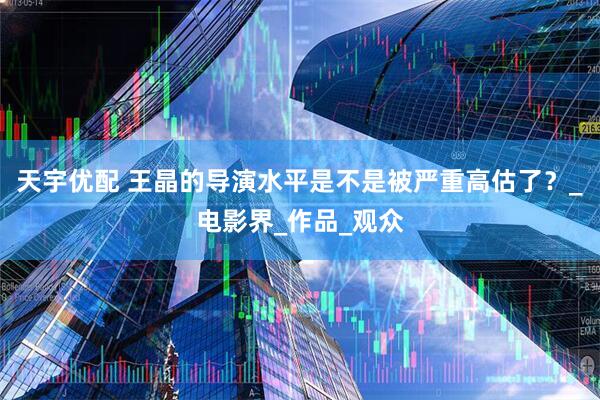 天宇优配 王晶的导演水平是不是被严重高估了？_电影界_作品_观众