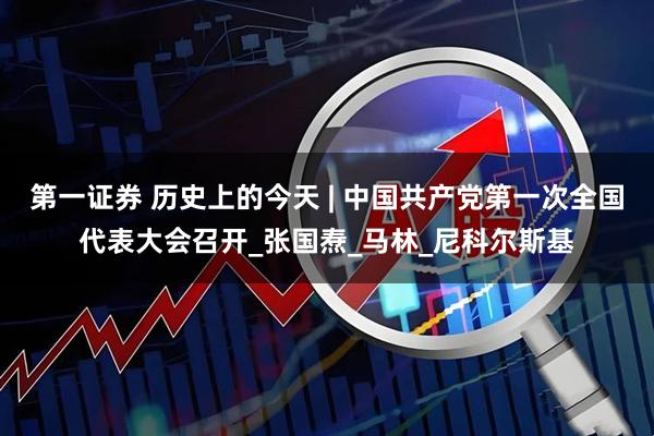 第一证券 历史上的今天 | 中国共产党第一次全国代表大会召开_张国焘_马林_尼科尔斯基