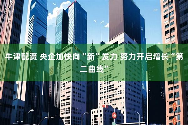 牛津配资 央企加快向“新”发力 努力开启增长“第二曲线”
