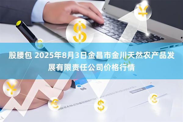 股腰包 2025年8月3日金昌市金川天然农产品发展有限责任公司价格行情