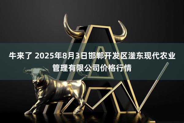 牛来了 2025年8月3日邯郸开发区滏东现代农业管理有限公司价格行情
