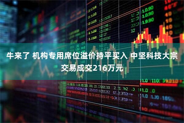 牛来了 机构专用席位溢价持平买入 中坚科技大宗交易成交216万元