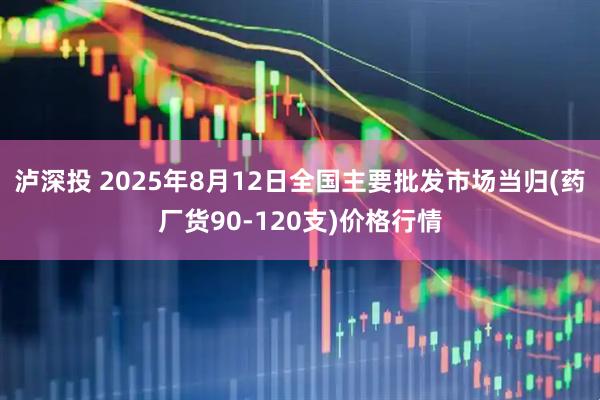 泸深投 2025年8月12日全国主要批发市场当归(药厂货90-120支)价格行情