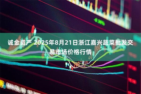诚金资产 2025年8月21日浙江嘉兴蔬菜批发交易市场价格行情