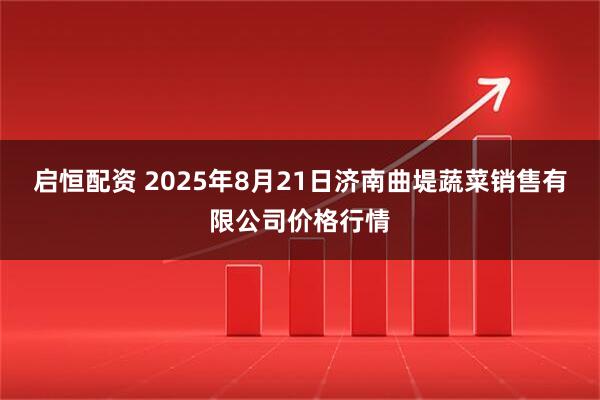 启恒配资 2025年8月21日济南曲堤蔬菜销售有限公司价格行情