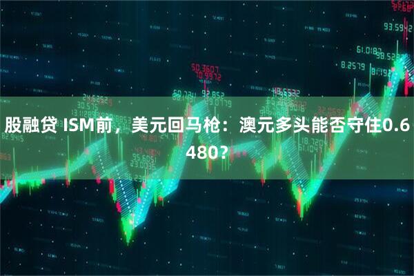 股融贷 ISM前，美元回马枪：澳元多头能否守住0.6480？