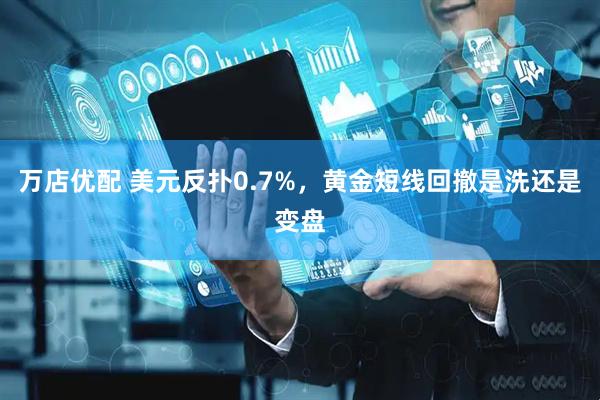 万店优配 美元反扑0.7%，黄金短线回撤是洗还是变盘
