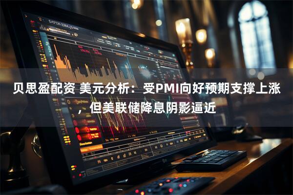 贝思盈配资 美元分析：受PMI向好预期支撑上涨，但美联储降息阴影逼近