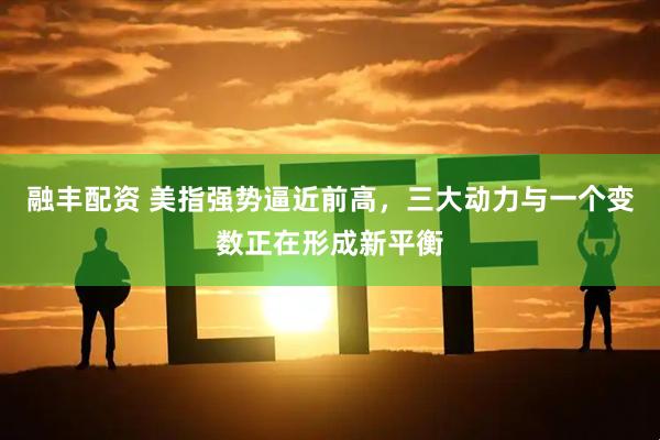 融丰配资 美指强势逼近前高，三大动力与一个变数正在形成新平衡