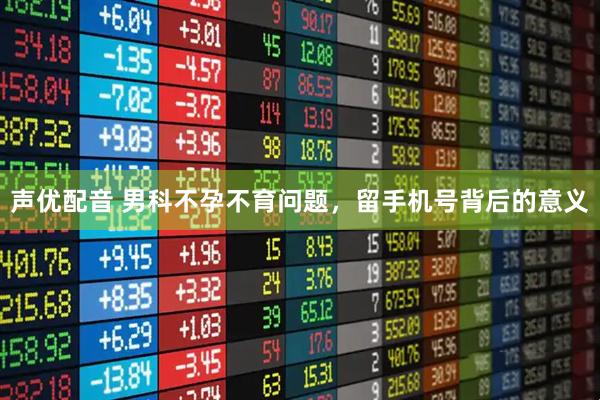 声优配音 男科不孕不育问题，留手机号背后的意义