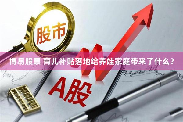 博易股票 育儿补贴落地给养娃家庭带来了什么？