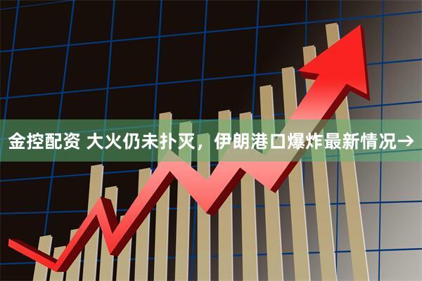 金控配资 大火仍未扑灭，伊朗港口爆炸最新情况→