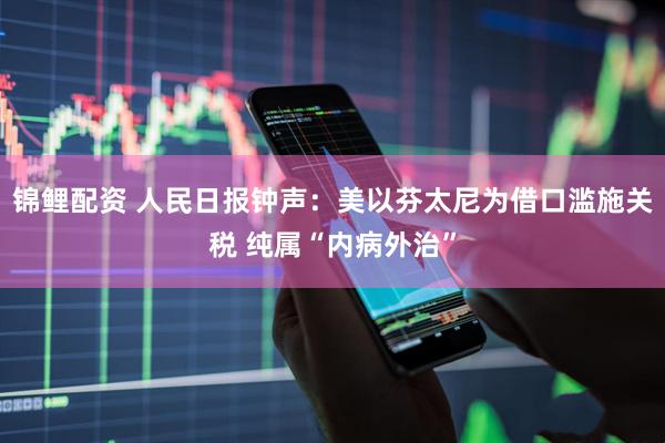 锦鲤配资 人民日报钟声：美以芬太尼为借口滥施关税 纯属“内病外治”