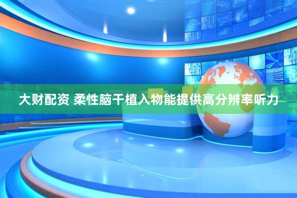 大财配资 柔性脑干植入物能提供高分辨率听力