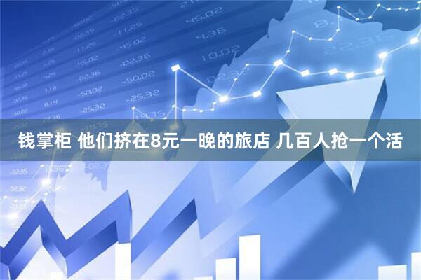 钱掌柜 他们挤在8元一晚的旅店 几百人抢一个活