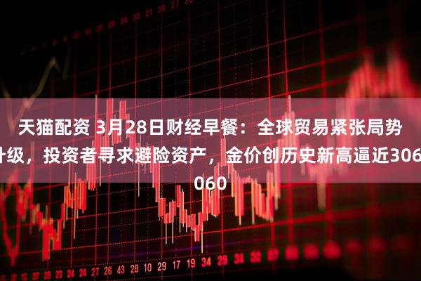 天猫配资 3月28日财经早餐:全球贸易紧张局势升级,投资者寻求避险资产,金价创历史新高逼近3060
