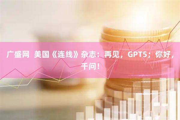 广盛网  美国《连线》杂志：再见，GPT5；你好，千问！